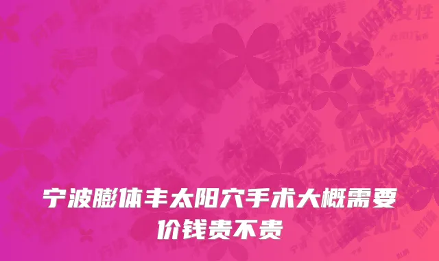 宁波膨体丰太阳穴手术大概需要价钱贵不贵