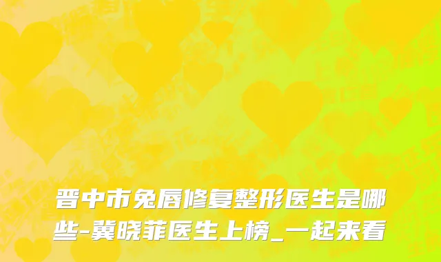 晋中市兔唇修复整形医生是哪些-冀晓菲医生上榜_一起来看