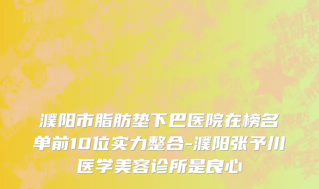 濮阳市脂肪垫下巴医院在榜名单前10位实力整合-濮阳张予川医学美容诊所是良心