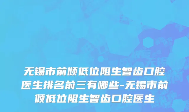 无锡市前倾低位阻生智齿口腔医生排名前三有哪些-无锡市前倾低位阻生智齿口腔医生