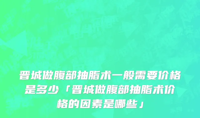 晋城做腹部抽脂术一般需要价格是多少「晋城做腹部抽脂术价格的因素是哪些」