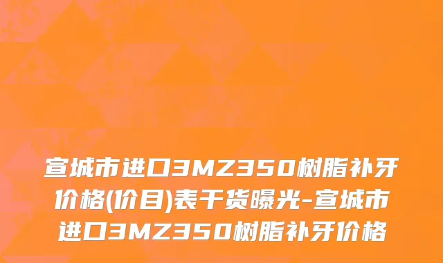 宣城市进口3MZ350树脂补牙价格(价目)表干货曝光-宣城市进口3MZ350树脂补牙价格