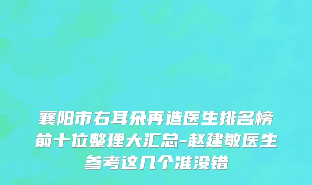 襄阳市右耳朵再造医生排名榜前十位整理大汇总-赵建敏医生参考这几个准没错
