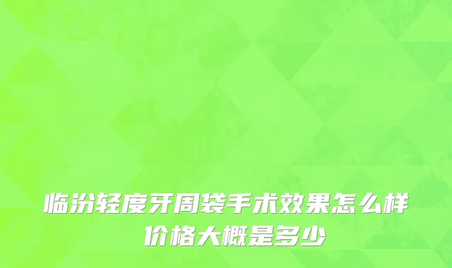 临汾轻度牙周袋手术效果怎么样 价格大概是多少