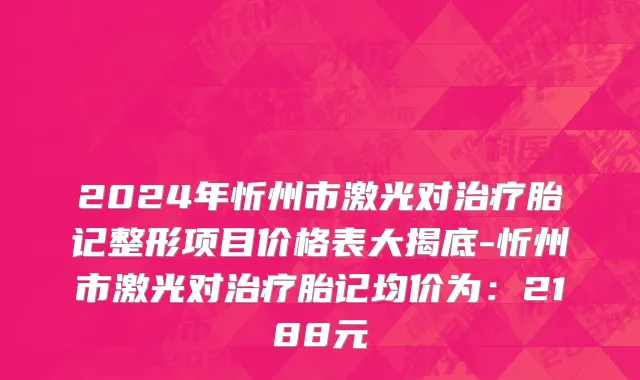 2024年忻州市激光对治疗胎记整形项目价格表大揭底-忻州市激光对治疗胎记均价为：2188元