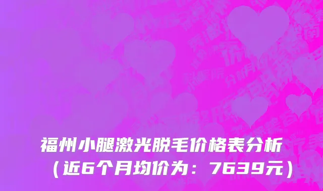 福州小腿激光脱毛价格表分析(近6个月均价为:7639元)