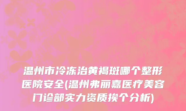 温州市冷冻治黄褐斑哪个整形医院安全(温州弗丽嘉医疗美容门诊部实力资质挨个分析)