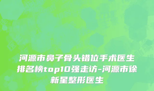 河源市鼻子骨头错位手术医生排名榜top10强走访-河源市徐新星整形医生