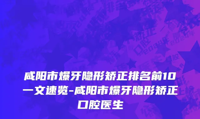 咸阳市爆牙隐形矫正排名前10一文速览-咸阳市爆牙隐形矫正口腔医生