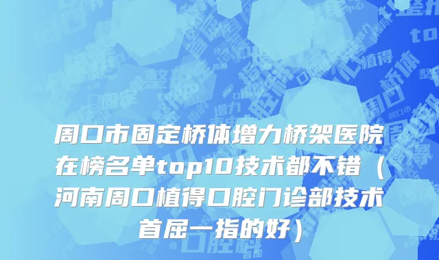 周口市固定桥体增力桥架医院在榜名单top10技术都不错（河南周口植得口腔门诊部技术首屈一指的好）