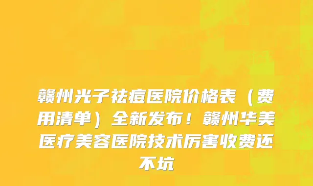 赣州光子祛痘医院价格表(费用清单)全新发布!赣州华美医疗美容医院技术厉害收费还不坑