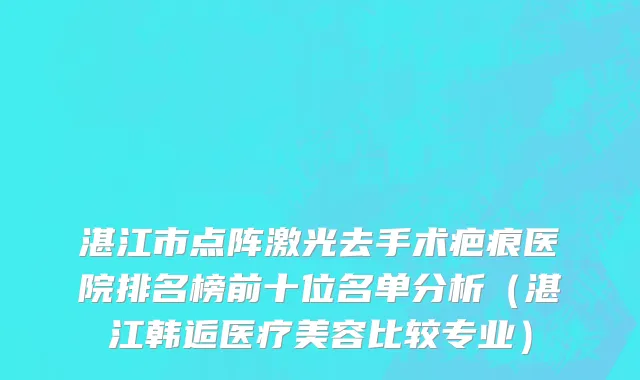 湛江市点阵激光去手术疤痕医院排名榜前十位名单分析（湛江韩逅医疗美容比较专业）