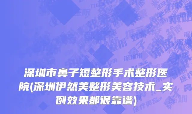 深圳市鼻子短整形手术整形医院(深圳伊然美整形美容技术_实例效果都很靠谱)