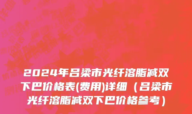 2024年吕梁市光纤溶脂减双下巴价格表(费用)详细（吕梁市光纤溶脂减双下巴价格参考）