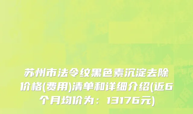 苏州市法令纹黑色素沉淀去除价格(费用)清单和详细介绍(近6个月均价为：13176元)