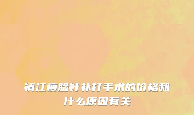 镇江瘦脸针补打手术的价格和什么原因有关