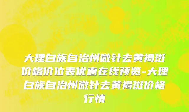大理白族自治州微针去黄褐斑价格价位表优惠在线预览-大理白族自治州微针去黄褐斑价格行情