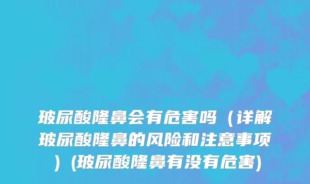 玻尿酸隆鼻会有危害吗（详解玻尿酸隆鼻的风险和注意事项）(玻尿酸隆鼻有没有危害)