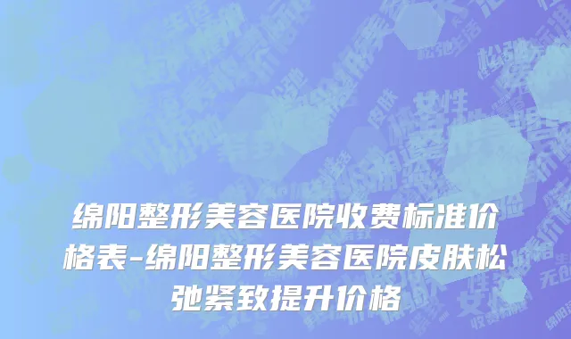 绵阳整形美容医院收费标准价格表-绵阳整形美容医院皮肤松弛紧致提升价格