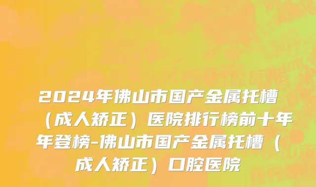 2024年佛山市国产金属托槽（成人矫正）医院排行榜前十年年登榜-佛山市国产金属托槽（成人矫正）口腔医院