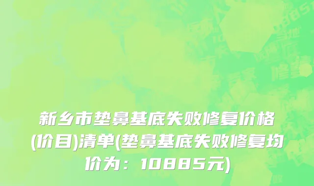 新乡市垫鼻基底失败修复价格(价目)清单(垫鼻基底失败修复均价为：10885元)
