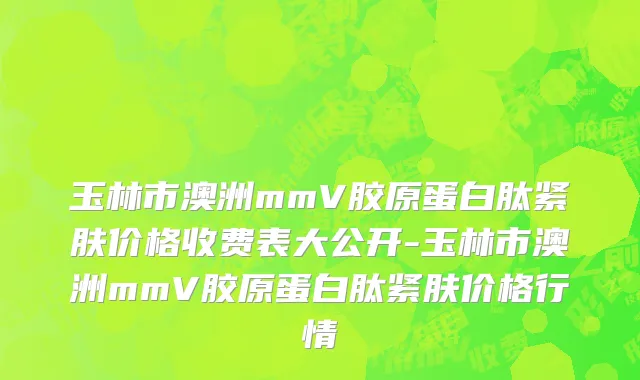 玉林市澳洲mmV胶原蛋白肽紧肤价格收费表大公开-玉林市澳洲mmV胶原蛋白肽紧肤价格行情