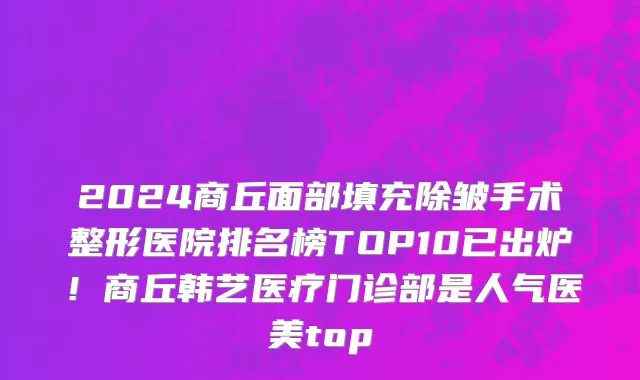 2024商丘面部填充除皱手术整形医院排名榜TOP10已出炉!商丘韩艺医疗门诊部是人气医美top