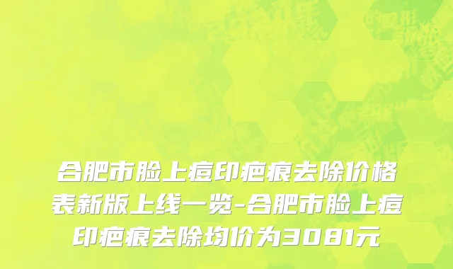 合肥市脸上痘印疤痕去除价格表新版上线一览-合肥市脸上痘印疤痕去除均价为3081元