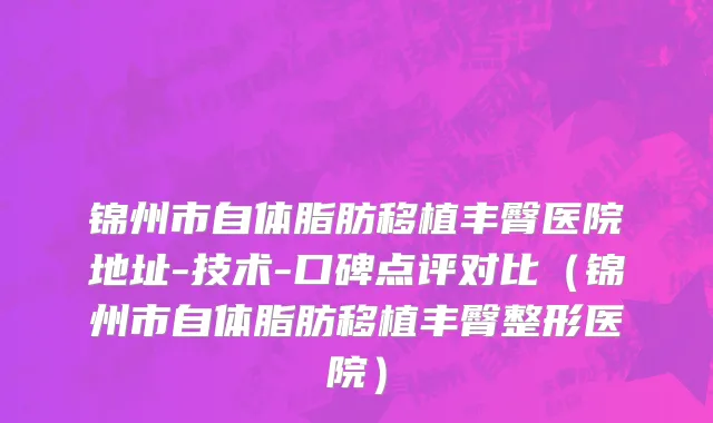 锦州市自体脂肪移植丰臀医院地址-技术-口碑点评对比（锦州市自体脂肪移植丰臀整形医院）
