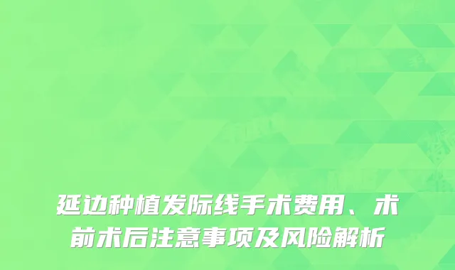 延边种植发际线手术费用、术前术后注意事项及风险解析