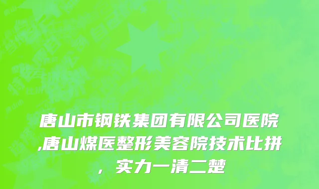 唐山市钢铁集团有限公司医院,唐山煤医整形美容院技术比拼，实力一清二楚