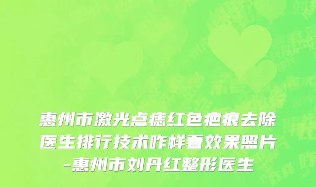 惠州市激光点痣红色疤痕去除医生排行技术咋样看效果照片-惠州市刘丹红整形医生