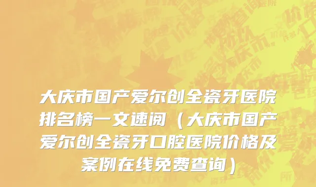 大庆市国产爱尔创全瓷牙医院排名榜一文速阅（大庆市国产爱尔创全瓷牙口腔医院价格及案例在线免费查询）