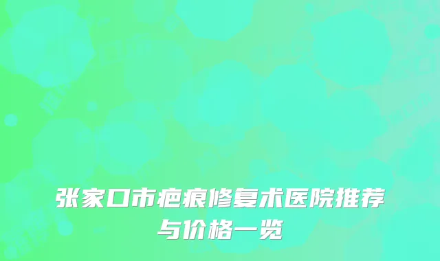 张家口市疤痕修复术医院推荐与价格一览