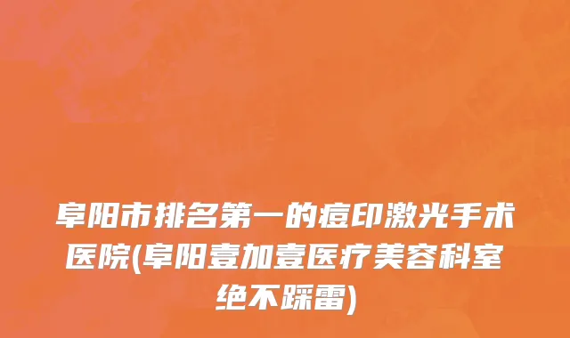 阜阳市排名第一的痘印激光手术医院(阜阳壹加壹医疗美容科室绝不踩雷)