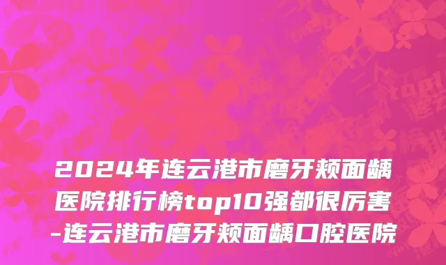 2024年连云港市磨牙颊面龋医院排行榜top10强都很厉害-连云港市磨牙颊面龋口腔医院