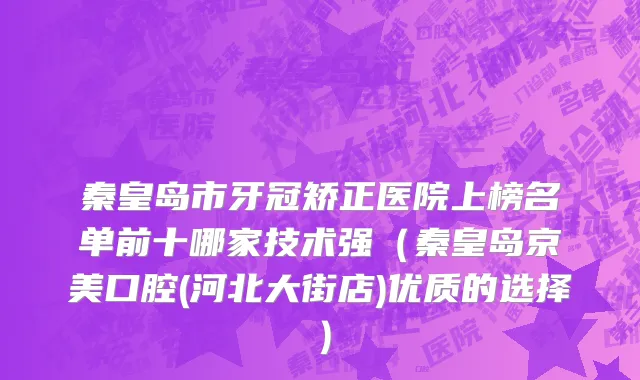 秦皇岛市牙冠矫正医院上榜名单前十哪家技术强（秦皇岛京美口腔(河北大街店)优质的选择）