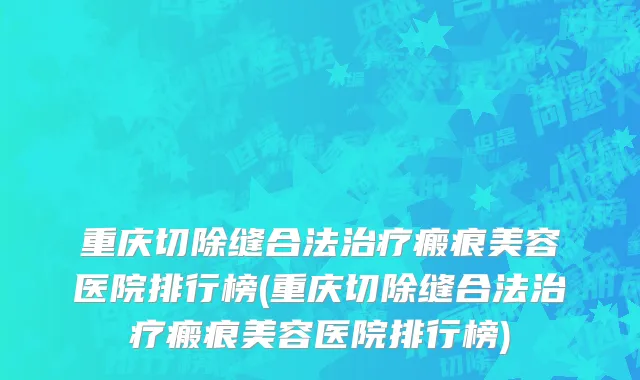重庆切除缝合法治疗瘢痕美容医院排行榜(重庆切除缝合法治疗瘢痕美容医院排行榜)