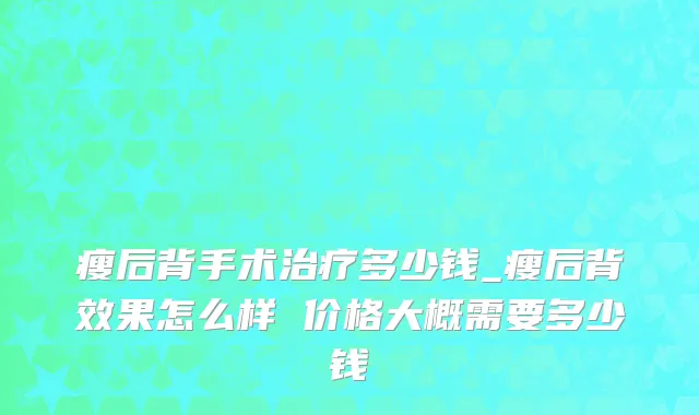 瘦后背手术治疗多少钱_瘦后背效果怎么样 价格大概需要多少钱