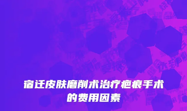 宿迁皮肤磨削术治疗疤痕手术的费用因素