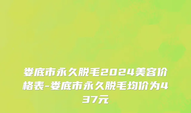娄底市永久脱毛2024美容价格表-娄底市永久脱毛均价为437元