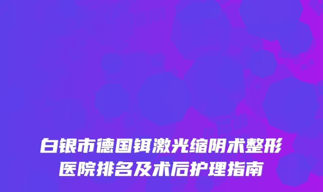 白银市德国铒激光缩阴术整形医院排名及术后护理指南