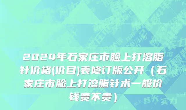 2024年石家庄市脸上打溶脂针价格(价目)表修订版公开（石家庄市脸上打溶脂针术一般价钱贵不贵）