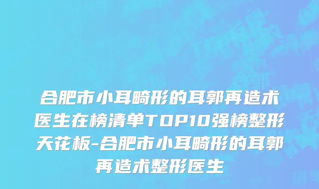 合肥市小耳畸形的耳郭再造术医生在榜清单TOP10强榜整形天花板-合肥市小耳畸形的耳郭再造术整形医生