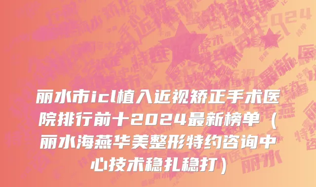 丽水市icl植入近视矫正手术医院排行前十2024最新榜单（丽水海燕华美整形特约咨询中心技术稳扎稳打）