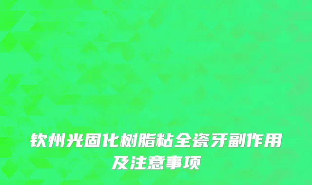 钦州光固化树脂粘全瓷牙副作用及注意事项
