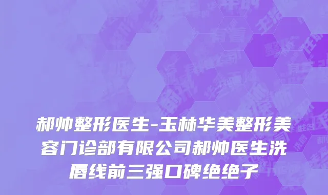 郝帅整形医生-玉林华美整形美容门诊部有限公司郝帅医生洗唇线前三强口碑绝绝子