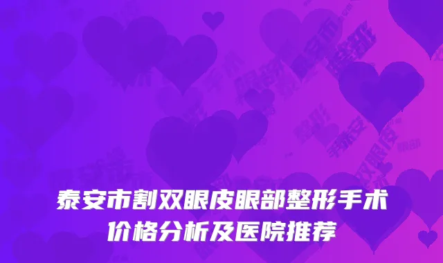 泰安市割双眼皮眼部整形手术价格分析及医院推荐