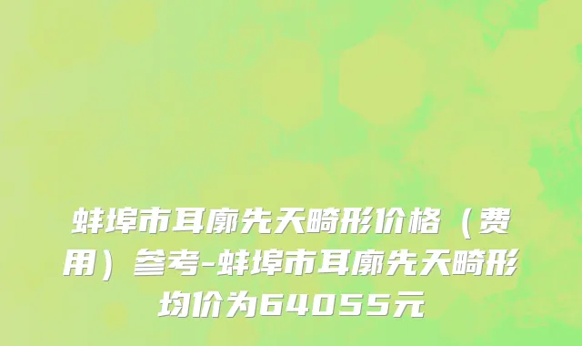 蚌埠市耳廓先天畸形价格（费用）参考-蚌埠市耳廓先天畸形均价为64055元