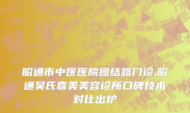 昭通市中医医院团结路门诊,昭通吴氏嘉美美容诊所口碑技术对比出炉